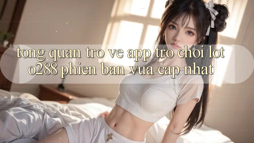 Tổng Quan Trở về App Trò chơi Loto288 Phiên Bản Vừa cập nhật