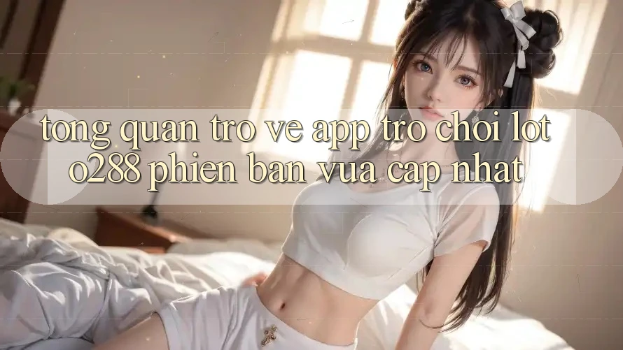 Tổng Quan Trở về App Trò chơi Loto288 Phiên Bản Vừa cập nhật Tổng Quan Trở về App Trò chơi Loto288 Phiên Bản Vừa cập nhật