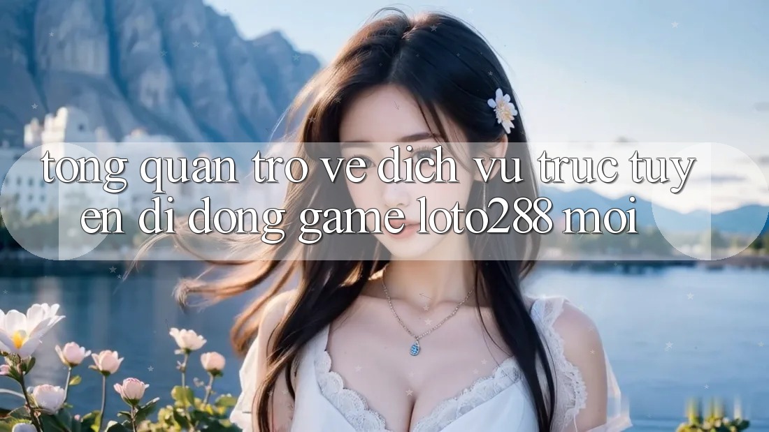 Tổng Quan Trở về Dịch vụ trực tuyến di động Game Loto288 Mới