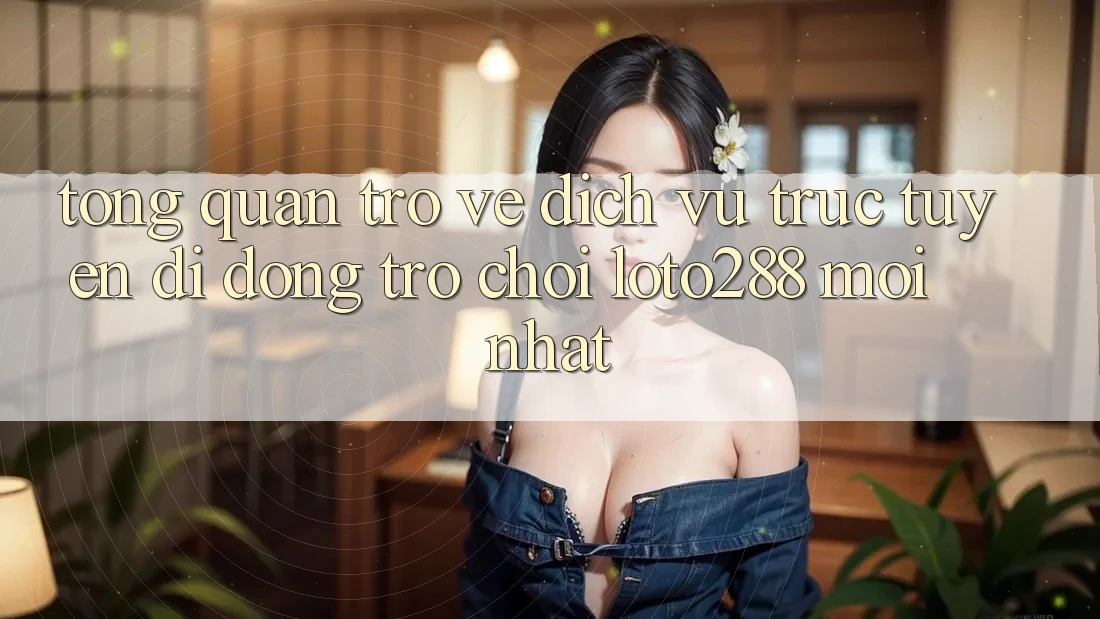 Tổng Quan Trở về Dịch vụ trực tuyến di động Trò chơi Loto288 Mới nhất Tổng Quan Trở về Dịch vụ trực tuyến di động Trò chơi Loto288 Mới nhất