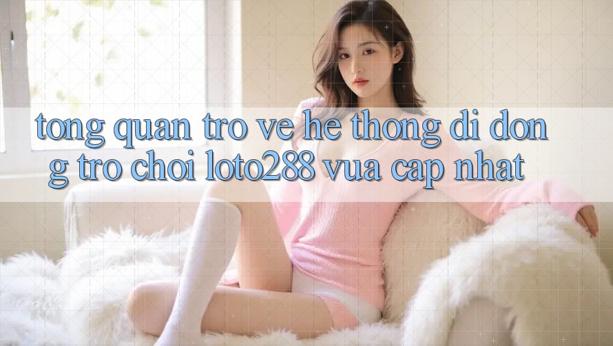 Tổng Quan Trở về Hệ thống di động Trò chơi Loto288 Vừa cập nhật