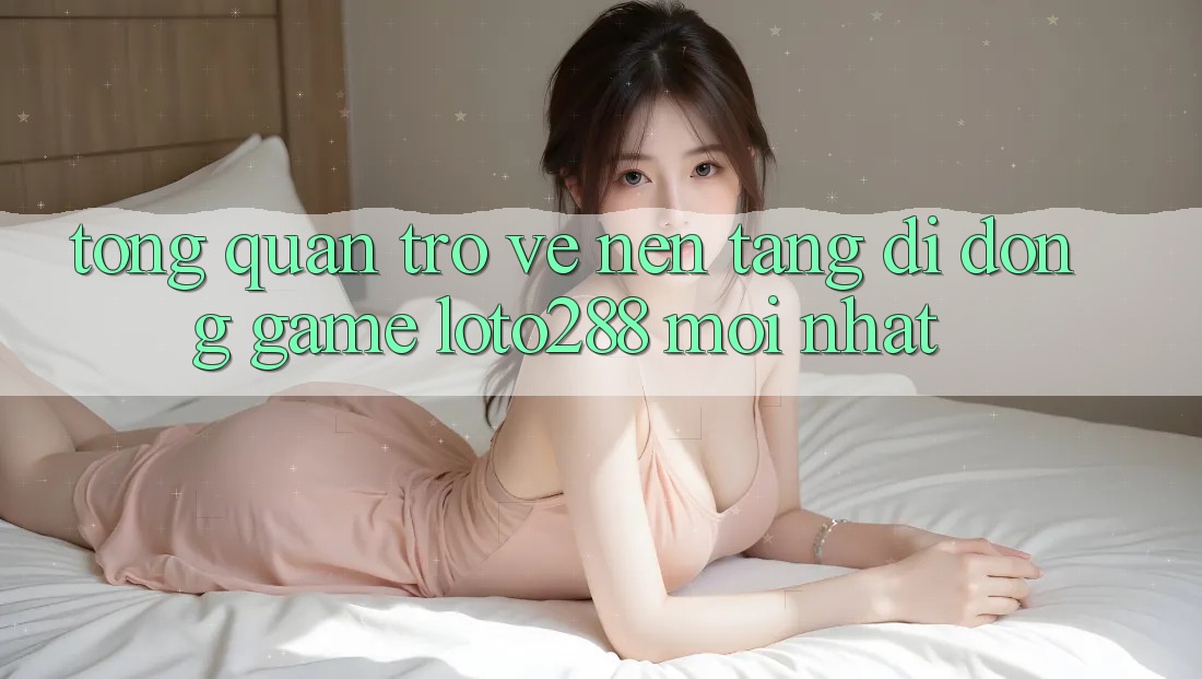 Tổng Quan Trở về Nền tảng di động Game Loto288 Mới nhất Tổng Quan Trở về Nền tảng di động Game Loto288 Mới nhất