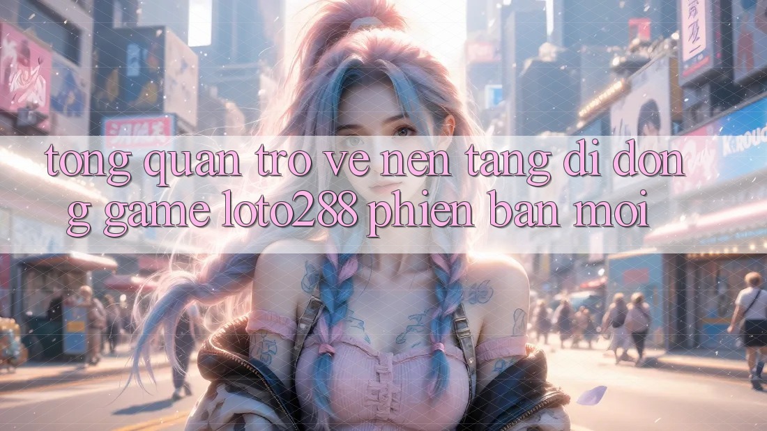 Tổng Quan Trở về Nền tảng di động Game Loto288 Phiên Bản Mới Tổng Quan Trở về Nền tảng di động Game Loto288 Phiên Bản Mới