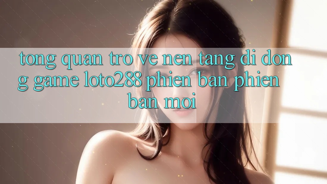 Tổng Quan Trở về Nền tảng di động Game Loto288 Phiên Bản Phiên bản mới Tổng Quan Trở về Nền tảng di động Game Loto288 Phiên Bản Phiên bản mới