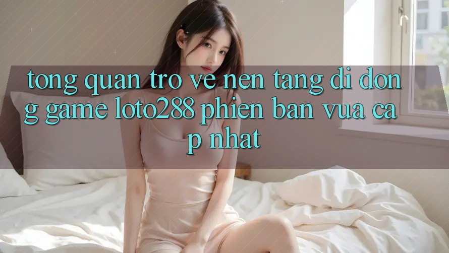 Tổng Quan Trở về Nền tảng di động Game Loto288 Phiên Bản Vừa cập nhật Tổng Quan Trở về Nền tảng di động Game Loto288 Phiên Bản Vừa cập nhật