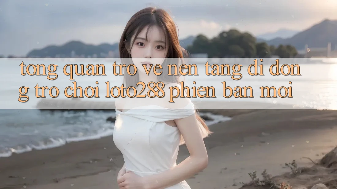 Tổng Quan Trở về Nền tảng di động Trò chơi Loto288 Phiên Bản Mới Tổng Quan Trở về Nền tảng di động Trò chơi Loto288 Phiên Bản Mới