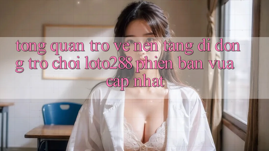 Tổng Quan Trở về Nền tảng di động Trò chơi Loto288 Phiên Bản Vừa cập nhật Tổng Quan Trở về Nền tảng di động Trò chơi Loto288 Phiên Bản Vừa cập nhật
