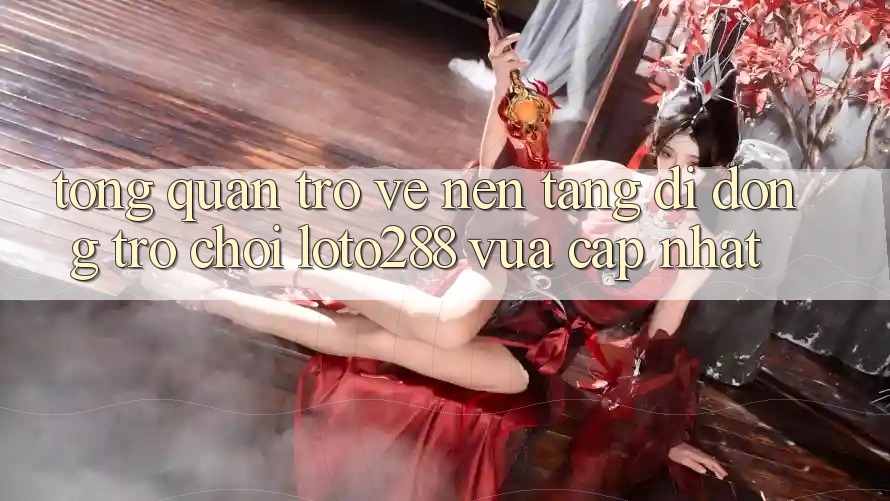 Tổng Quan Trở về Nền tảng di động Trò chơi Loto288 Vừa cập nhật Tổng Quan Trở về Nền tảng di động Trò chơi Loto288 Vừa cập nhật