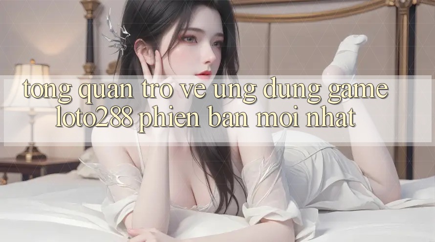 Tổng Quan Trở về Ứng Dụng Game Loto288 Phiên Bản Mới nhất Tổng Quan Trở về Ứng Dụng Game Loto288 Phiên Bản Mới nhất