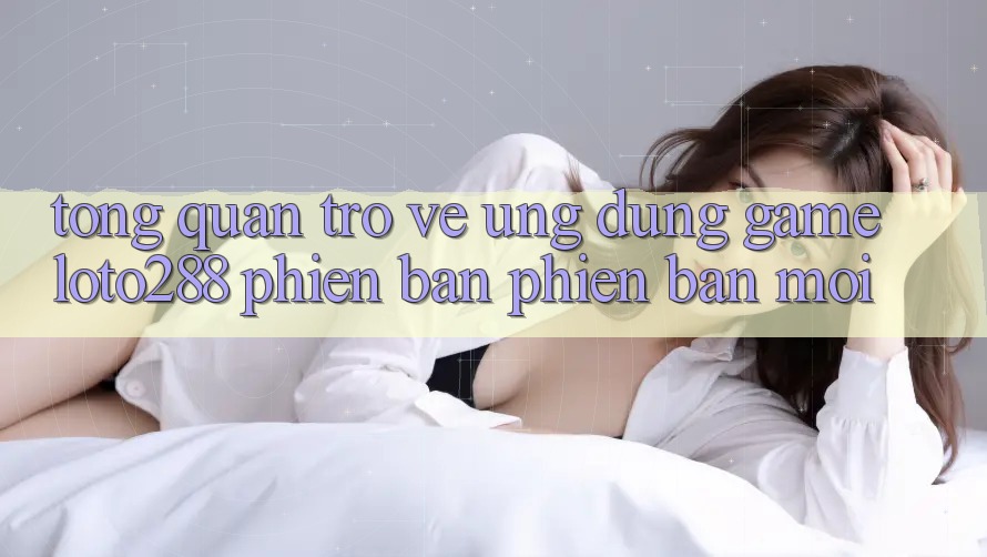 Tổng Quan Trở về Ứng Dụng Game Loto288 Phiên Bản Phiên bản mới Tổng Quan Trở về Ứng Dụng Game Loto288 Phiên Bản Phiên bản mới