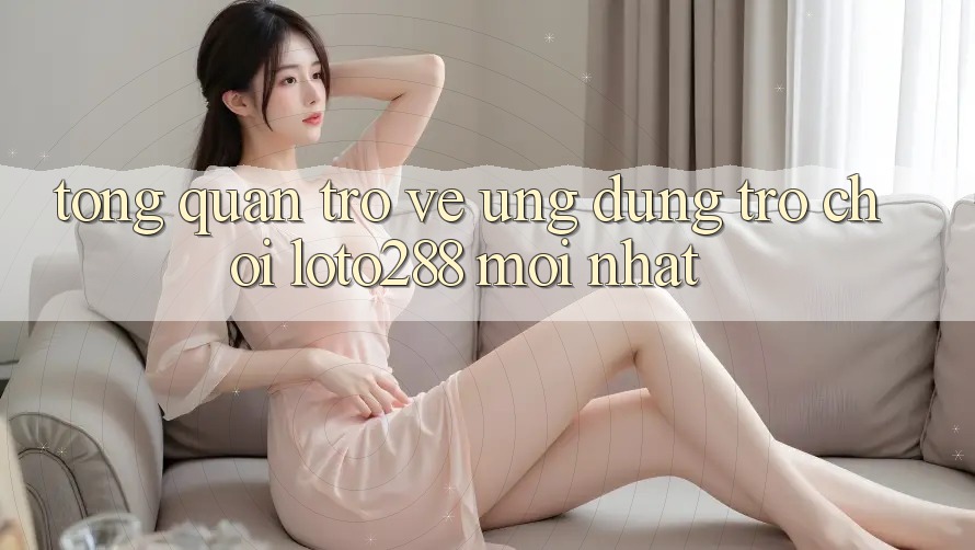 Tổng Quan Trở về Ứng Dụng Trò chơi Loto288 Mới nhất Tổng Quan Trở về Ứng Dụng Trò chơi Loto288 Mới nhất