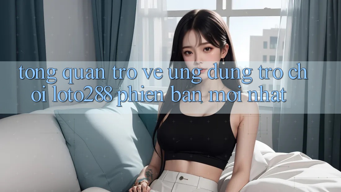 Tổng Quan Trở về Ứng Dụng Trò chơi Loto288 Phiên Bản Mới nhất Tổng Quan Trở về Ứng Dụng Trò chơi Loto288 Phiên Bản Mới nhất