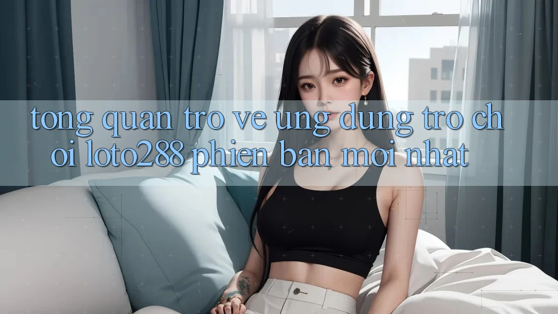 Tổng Quan Trở về Ứng Dụng Trò chơi Loto288 Phiên bản mới nhất Tổng Quan Trở về Ứng Dụng Trò chơi Loto288 Phiên bản mới nhất