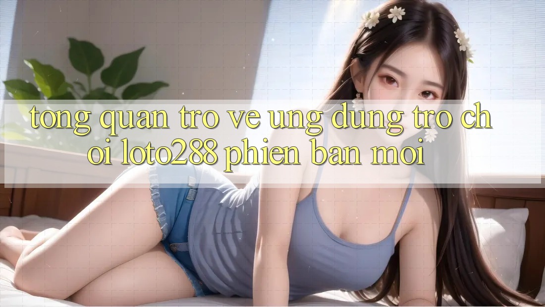 Tổng Quan Trở về Ứng Dụng Trò chơi Loto288 Phiên Bản Mới Tổng Quan Trở về Ứng Dụng Trò chơi Loto288 Phiên Bản Mới