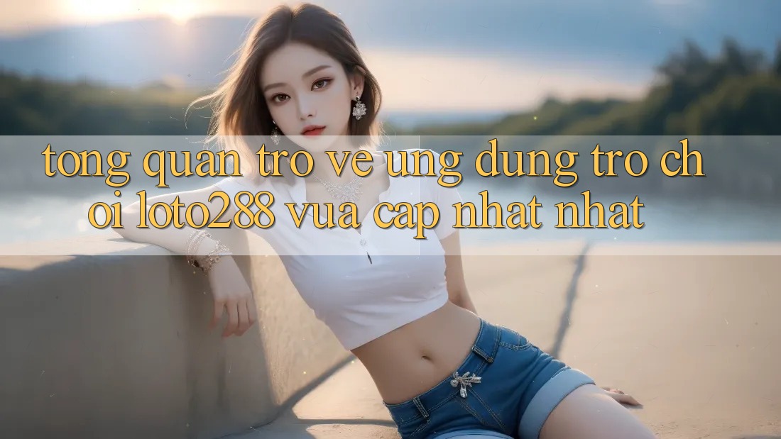 Tổng Quan Trở về Ứng Dụng Trò chơi Loto288 Vừa cập nhật nhất Tổng Quan Trở về Ứng Dụng Trò chơi Loto288 Vừa cập nhật nhất