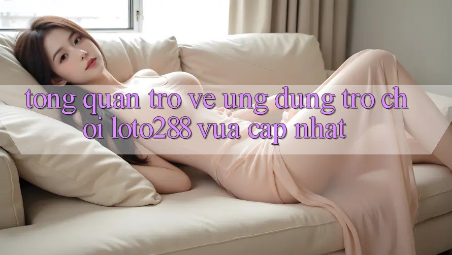 Tổng Quan Trở về Ứng Dụng Trò chơi Loto288 Vừa cập nhật Tổng Quan Trở về Ứng Dụng Trò chơi Loto288 Vừa cập nhật