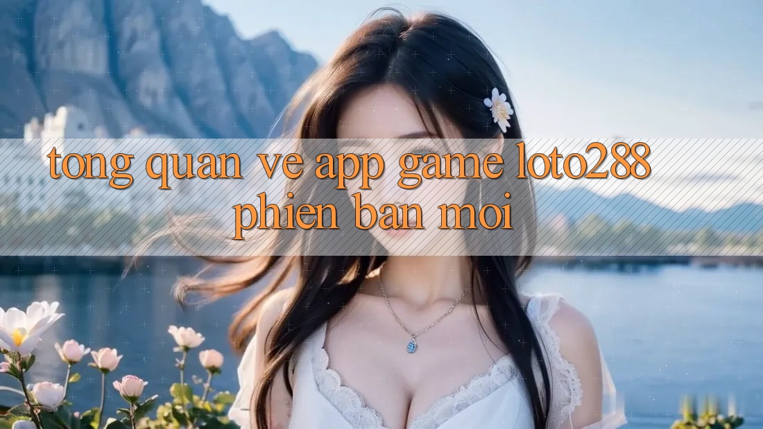 Tổng Quan Về App Game Loto288 Phiên Bản Mới Tổng Quan Về App Game Loto288 Phiên Bản Mới