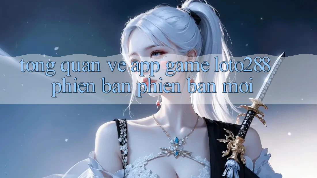 Tổng Quan Về App Game Loto288 Phiên Bản Phiên bản mới Tổng Quan Về App Game Loto288 Phiên Bản Phiên bản mới