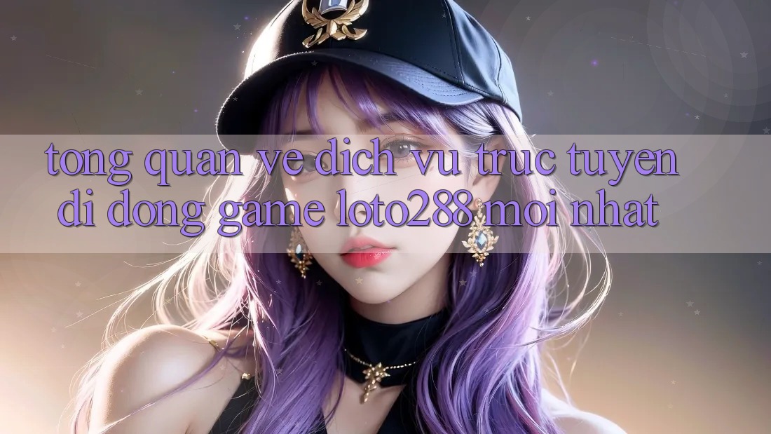 Tổng Quan Về Dịch vụ trực tuyến di động Game Loto288 Mới nhất Tổng Quan Về Dịch vụ trực tuyến di động Game Loto288 Mới nhất