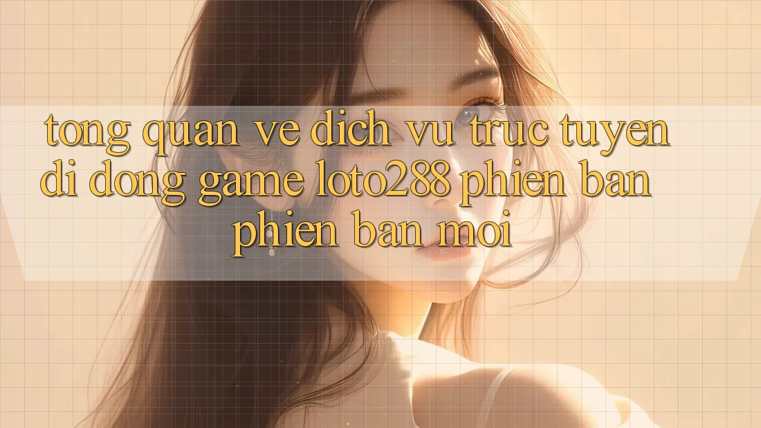 Tổng Quan Về Dịch vụ trực tuyến di động Game Loto288 Phiên Bản Phiên bản mới Tổng Quan Về Dịch vụ trực tuyến di động Game Loto288 Phiên Bản Phiên bản mới