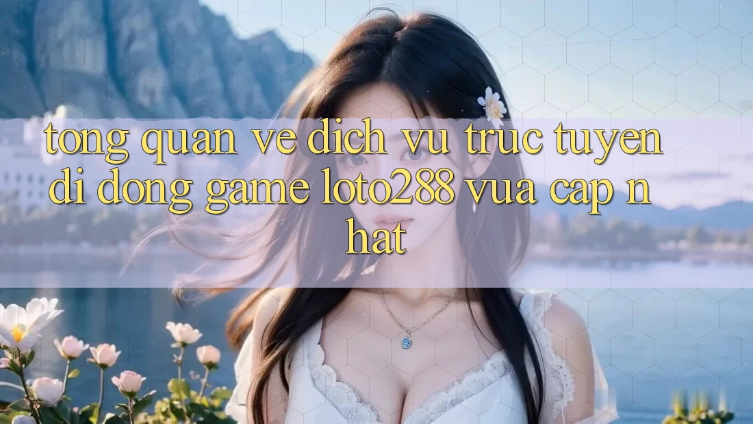 Tổng Quan Về Dịch vụ trực tuyến di động Game Loto288 Vừa cập nhật Tổng Quan Về Dịch vụ trực tuyến di động Game Loto288 Vừa cập nhật