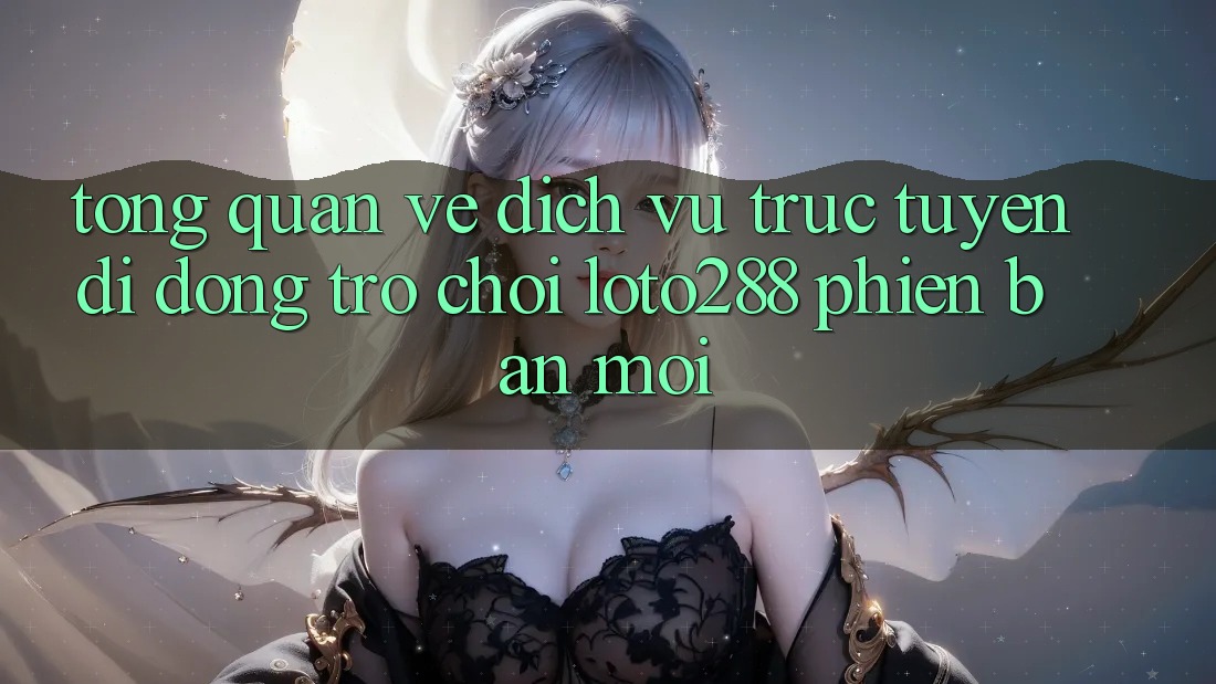 Tổng Quan Về Dịch vụ trực tuyến di động Trò chơi Loto288 Phiên Bản Mới Tổng Quan Về Dịch vụ trực tuyến di động Trò chơi Loto288 Phiên Bản Mới
