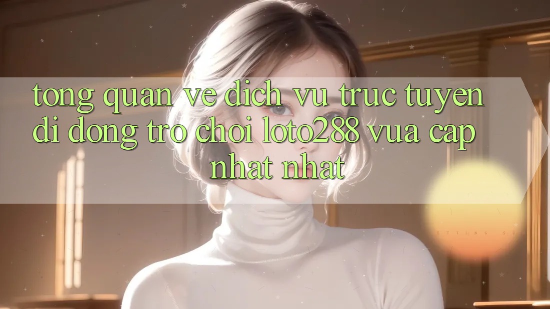 Tổng Quan Về Dịch vụ trực tuyến di động Trò chơi Loto288 Vừa cập nhật nhất Tổng Quan Về Dịch vụ trực tuyến di động Trò chơi Loto288 Vừa cập nhật nhất