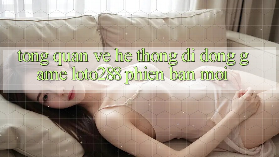 Tổng Quan Về Hệ thống di động Game Loto288 Phiên Bản Mới Tổng Quan Về Hệ thống di động Game Loto288 Phiên Bản Mới
