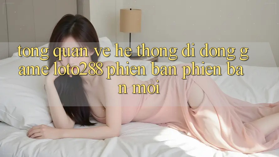 Tổng Quan Về Hệ thống di động Game Loto288 Phiên Bản Phiên bản mới Tổng Quan Về Hệ thống di động Game Loto288 Phiên Bản Phiên bản mới