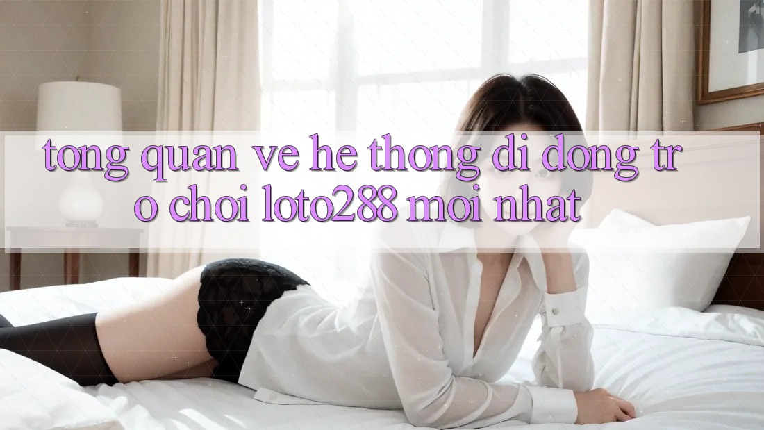 Tổng Quan Về Hệ thống di động Trò chơi Loto288 Mới nhất Tổng Quan Về Hệ thống di động Trò chơi Loto288 Mới nhất