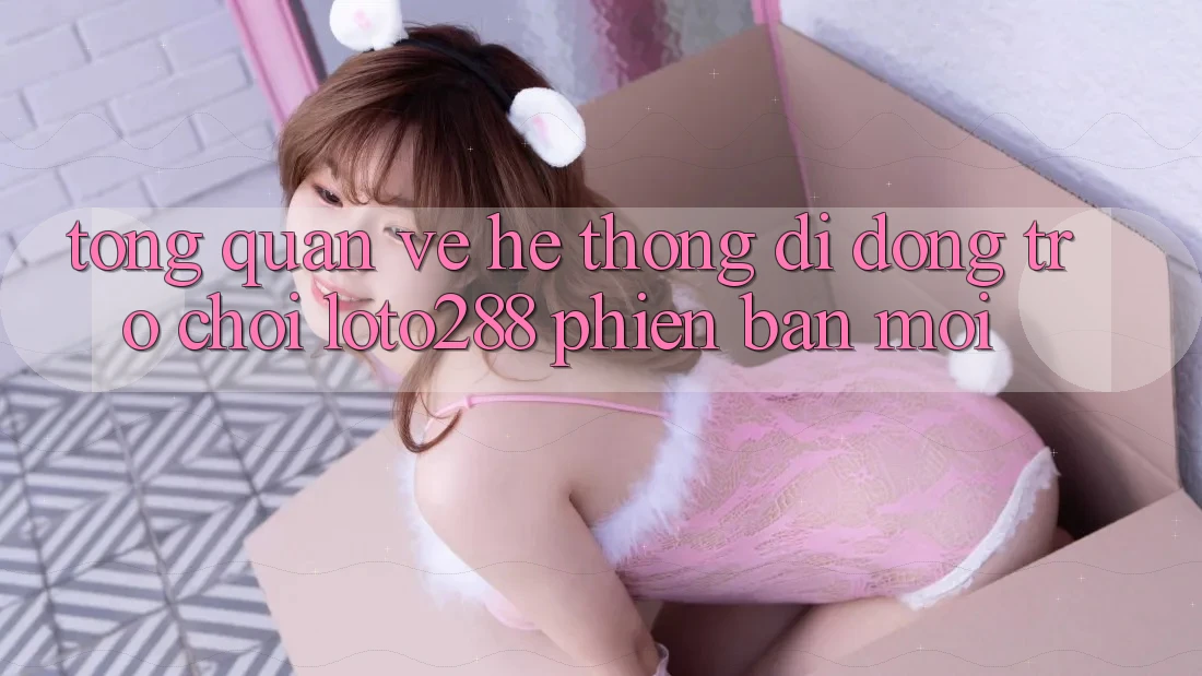 Tổng Quan Về Hệ thống di động Trò chơi Loto288 Phiên Bản Mới Tổng Quan Về Hệ thống di động Trò chơi Loto288 Phiên Bản Mới