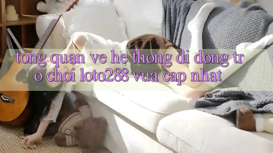 Tổng Quan Về Hệ thống di động Trò chơi Loto288 Vừa cập nhật Tổng Quan Về Hệ thống di động Trò chơi Loto288 Vừa cập nhật