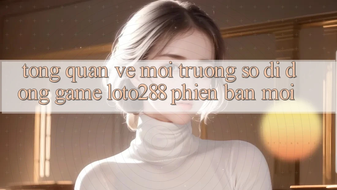 Tổng Quan Về Môi trường số di động Game Loto288 Phiên Bản Mới Tổng Quan Về Môi trường số di động Game Loto288 Phiên Bản Mới