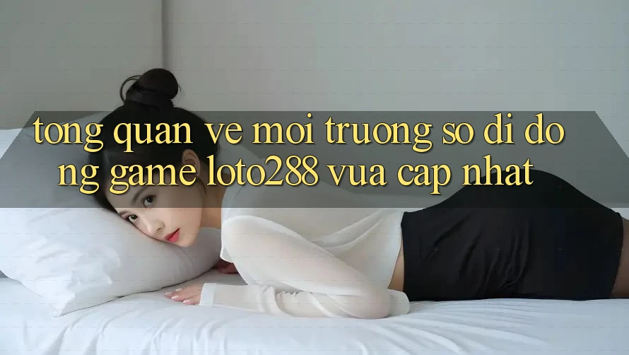 Tổng Quan Về Môi trường số di động Game Loto288 Vừa cập nhật Tổng Quan Về Môi trường số di động Game Loto288 Vừa cập nhật