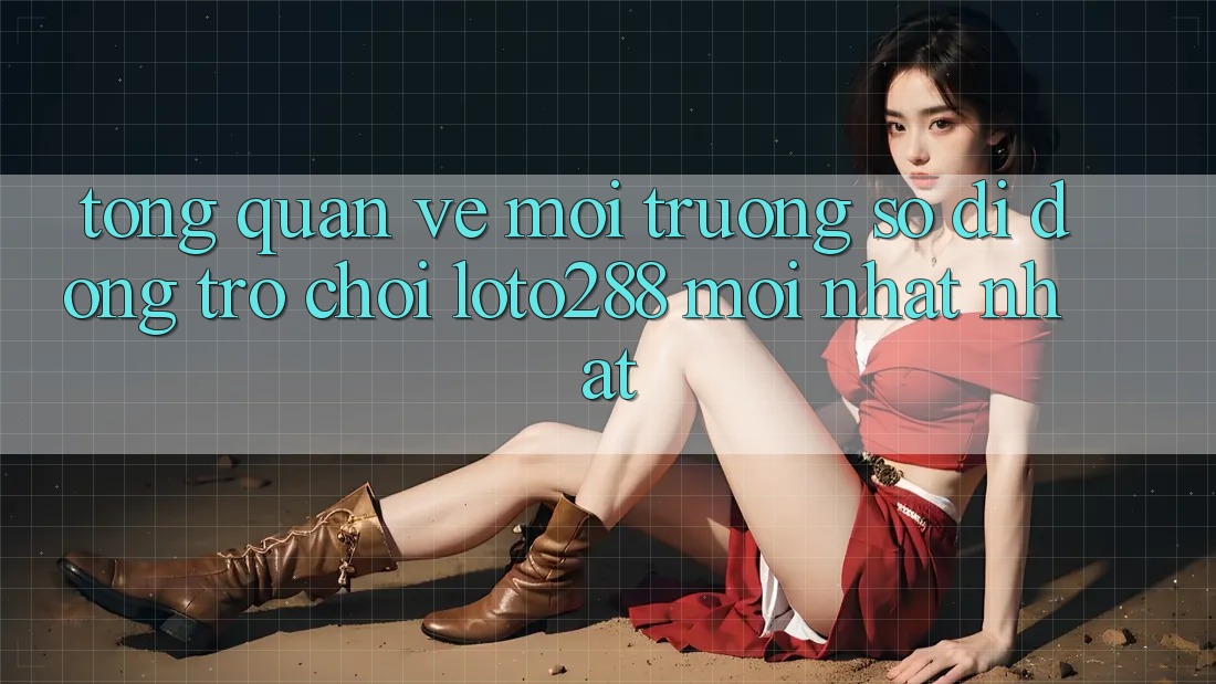 Tổng Quan Về Môi trường số di động Trò chơi Loto288 Mới nhất nhất Tổng Quan Về Môi trường số di động Trò chơi Loto288 Mới nhất nhất