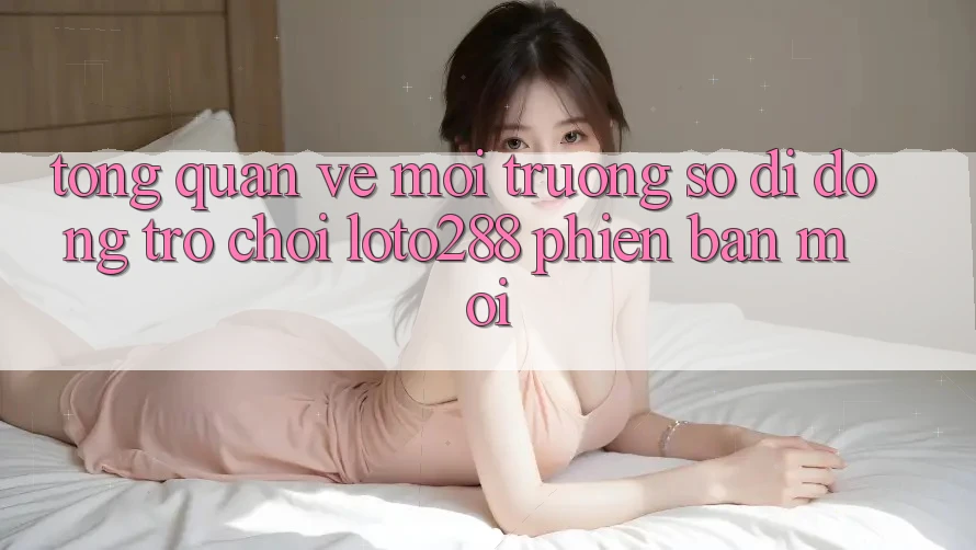 Tổng Quan Về Môi trường số di động Trò chơi Loto288 Phiên Bản Mới Tổng Quan Về Môi trường số di động Trò chơi Loto288 Phiên Bản Mới