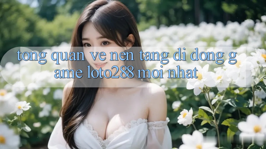Tổng Quan Về Nền tảng di động Game Loto288 Mới nhất Tổng Quan Về Nền tảng di động Game Loto288 Mới nhất