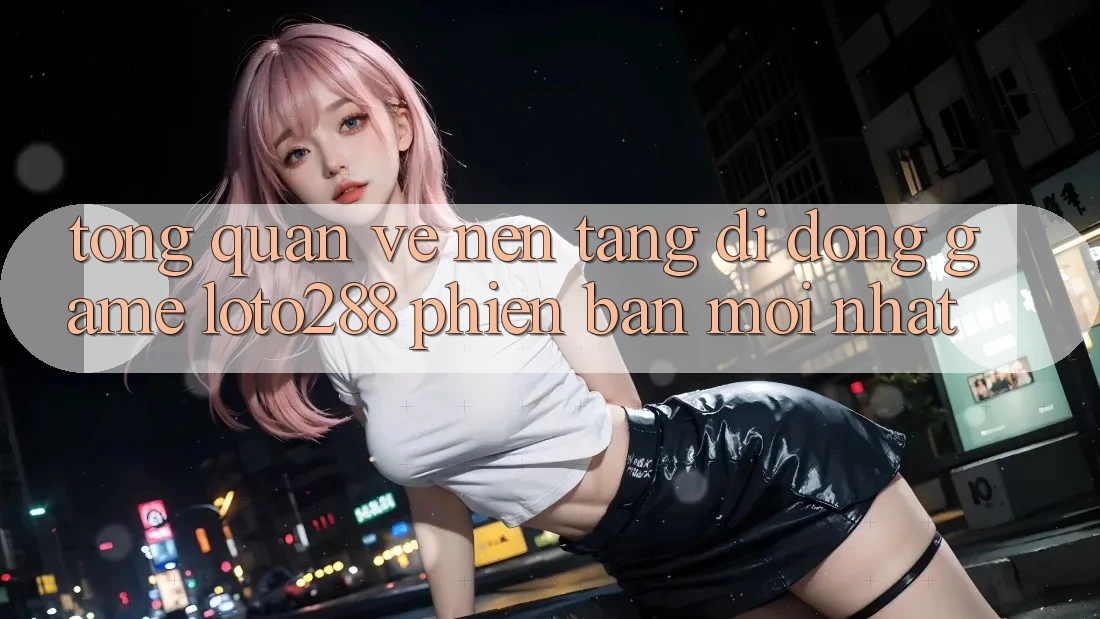 Tổng Quan Về Nền tảng di động Game Loto288 Phiên Bản Mới nhất Tổng Quan Về Nền tảng di động Game Loto288 Phiên Bản Mới nhất