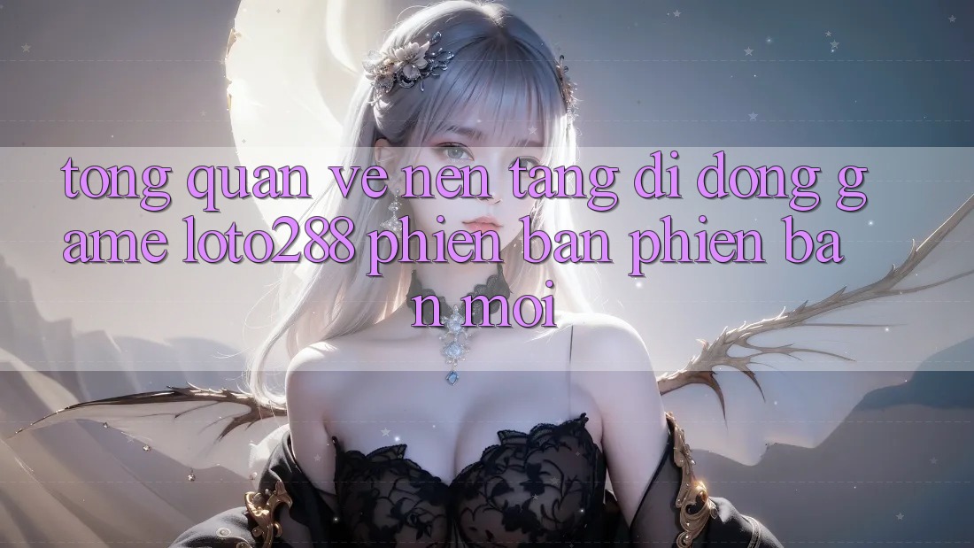 Tổng Quan Về Nền tảng di động Game Loto288 Phiên bản phiên bản mới Tổng Quan Về Nền tảng di động Game Loto288 Phiên bản phiên bản mới