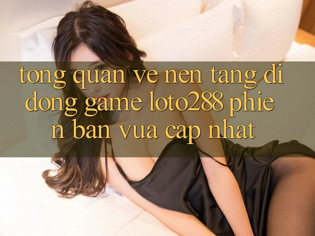 Tổng Quan Về Nền tảng di động Game Loto288 Phiên Bản Vừa cập nhật Tổng Quan Về Nền tảng di động Game Loto288 Phiên Bản Vừa cập nhật