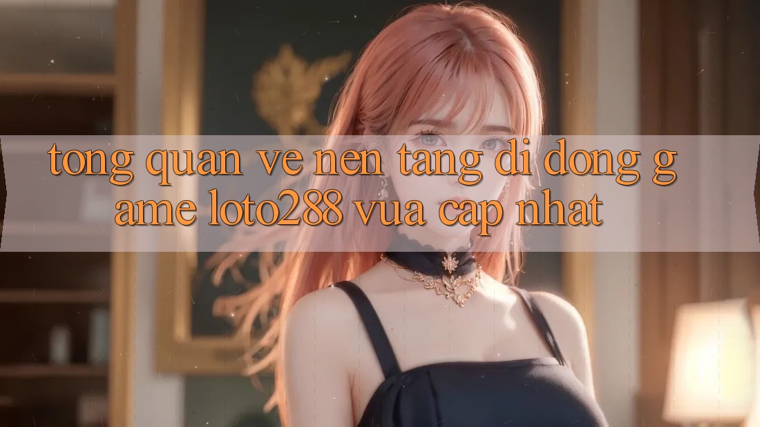 Tổng Quan Về Nền tảng di động Game Loto288 Vừa cập nhật