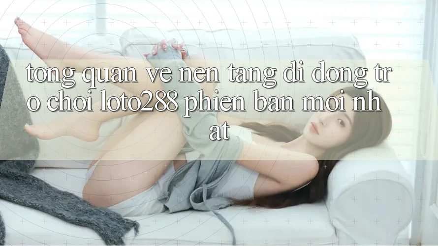Tổng Quan Về Nền tảng di động Trò chơi Loto288 Phiên Bản Mới nhất Tổng Quan Về Nền tảng di động Trò chơi Loto288 Phiên Bản Mới nhất