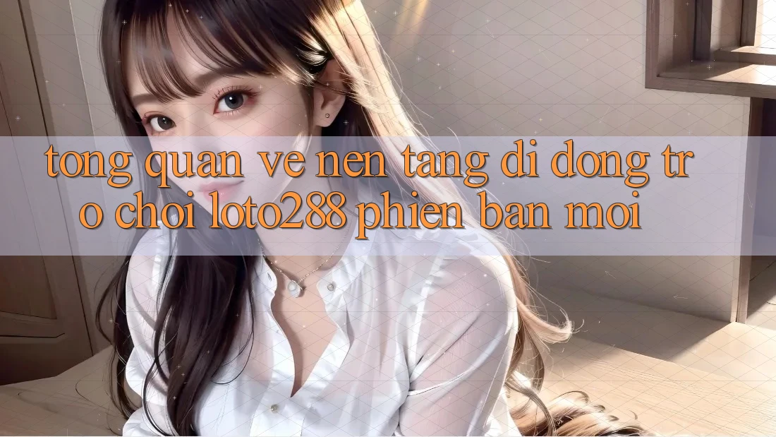 Tổng Quan Về Nền tảng di động Trò chơi Loto288 Phiên Bản Mới Tổng Quan Về Nền tảng di động Trò chơi Loto288 Phiên Bản Mới