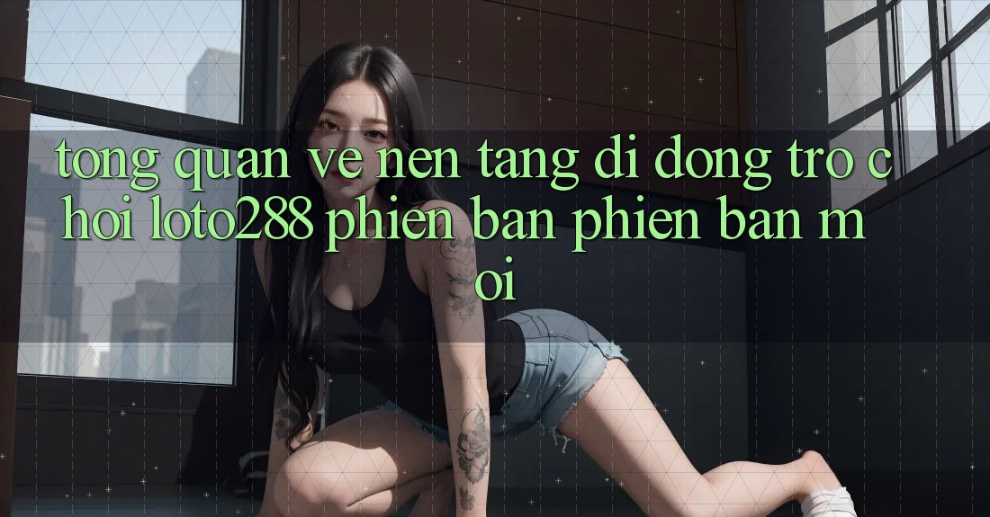 Tổng Quan Về Nền tảng di động Trò chơi Loto288 Phiên Bản Phiên bản mới Tổng Quan Về Nền tảng di động Trò chơi Loto288 Phiên Bản Phiên bản mới