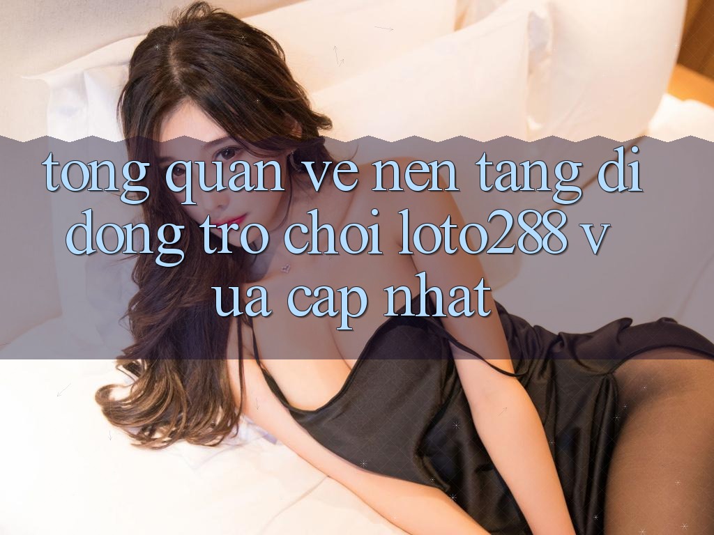 Tổng Quan Về Nền tảng di động Trò chơi Loto288 Vừa cập nhật