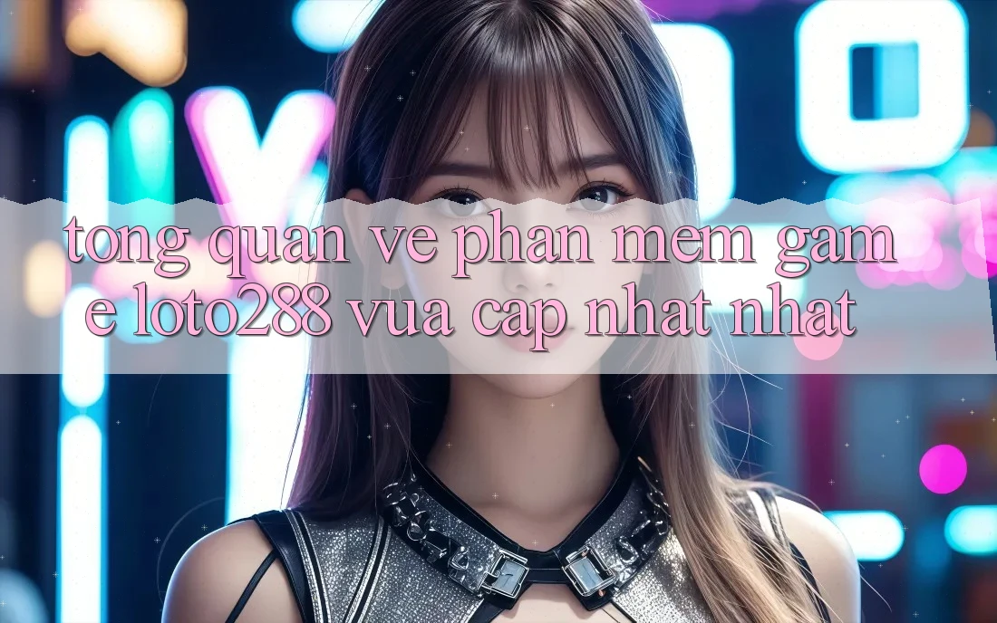 Tổng Quan Về Phần mềm Game Loto288 Vừa cập nhật nhất