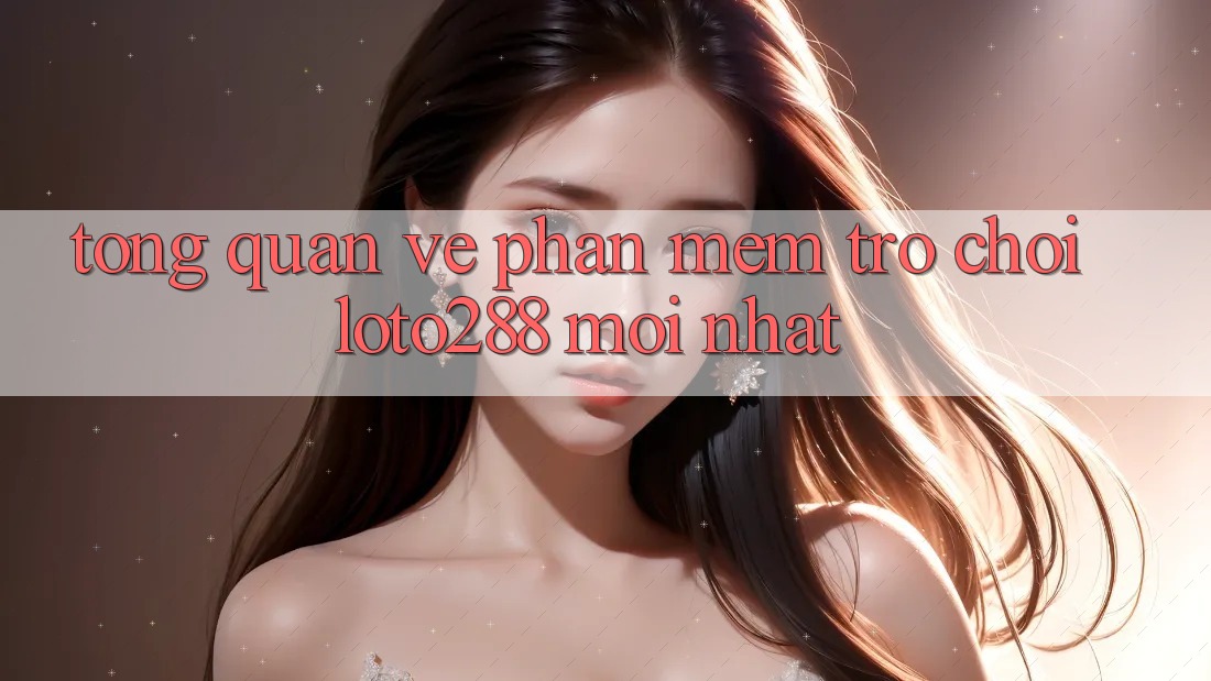 Tổng Quan Về Phần mềm Trò chơi Loto288 Mới nhất Tổng Quan Về Phần mềm Trò chơi Loto288 Mới nhất