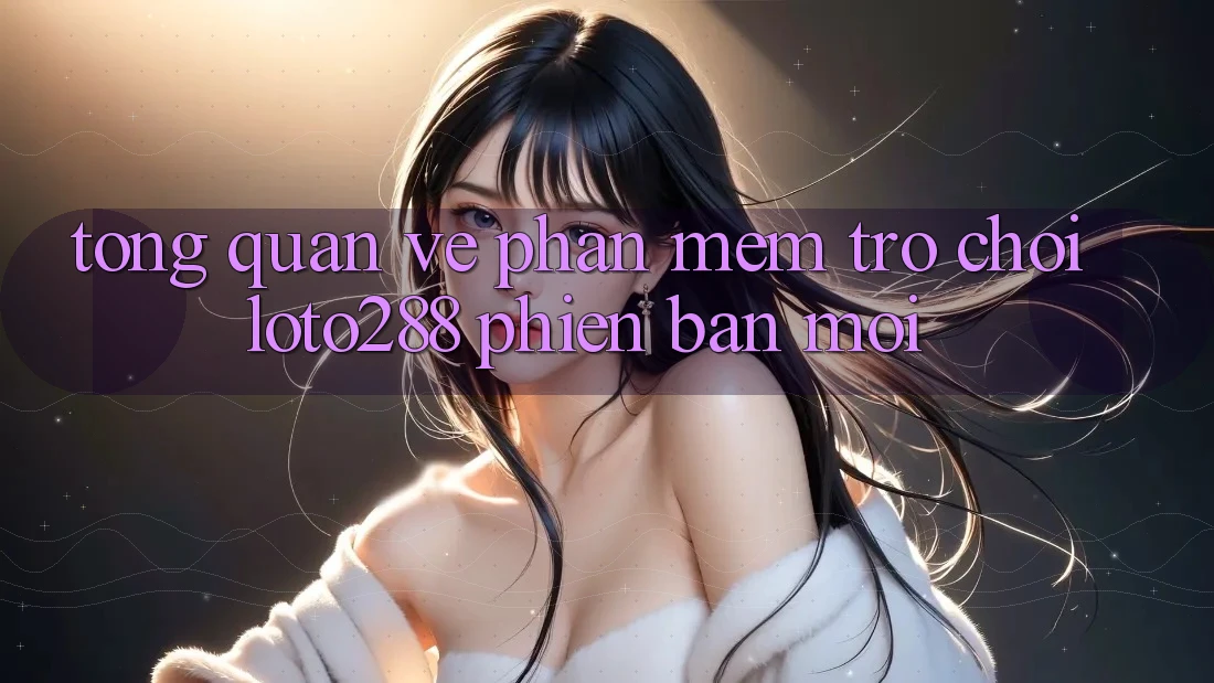 Tổng Quan Về Phần mềm Trò chơi Loto288 Phiên Bản Mới Tổng Quan Về Phần mềm Trò chơi Loto288 Phiên Bản Mới