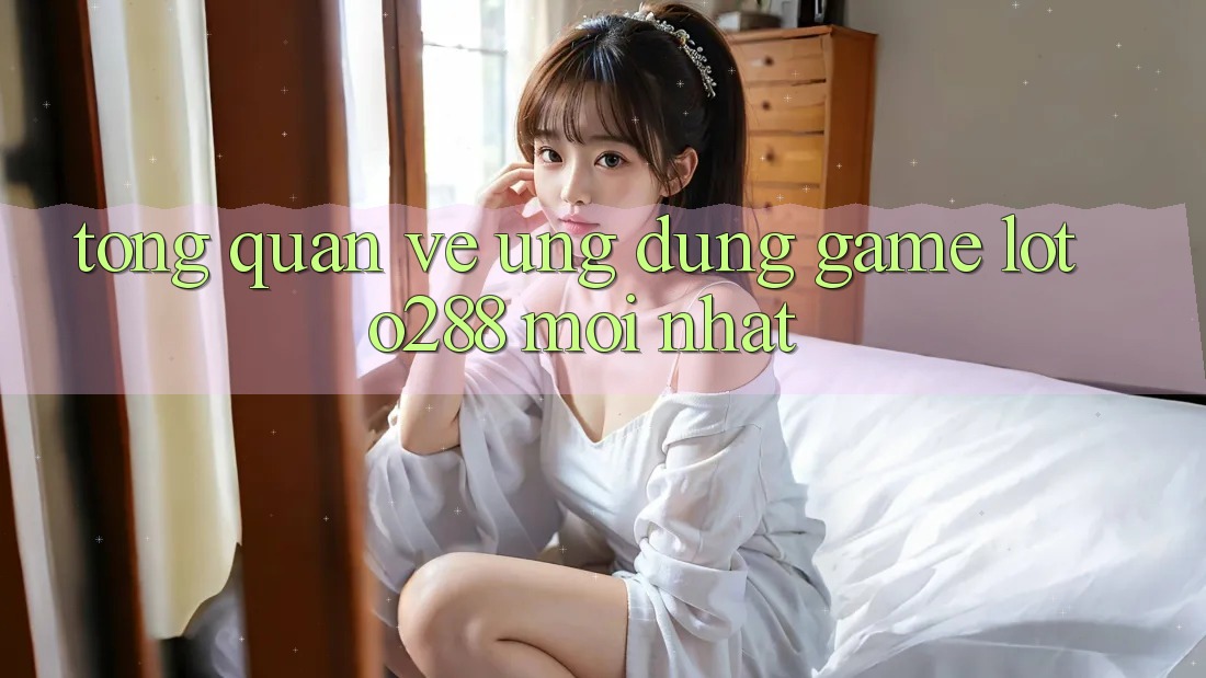 Tổng Quan Về Ứng Dụng Game Loto288 Mới nhất Tổng Quan Về Ứng Dụng Game Loto288 Mới nhất
