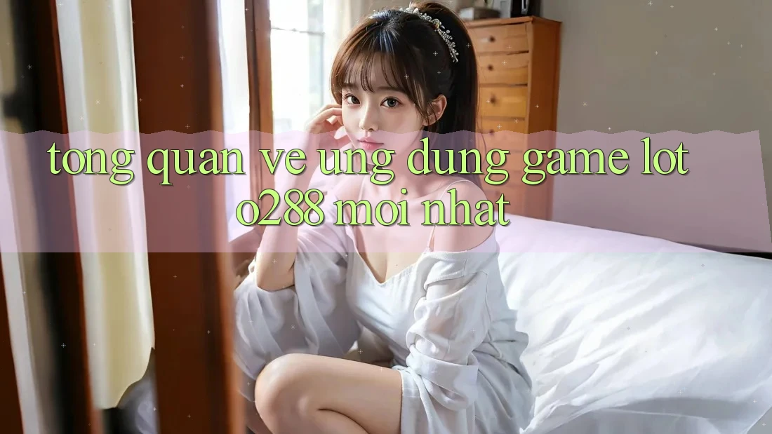 Tổng Quan Về Ứng Dụng Game Loto288 Mới nhất Tổng Quan Về Ứng Dụng Game Loto288 Mới nhất